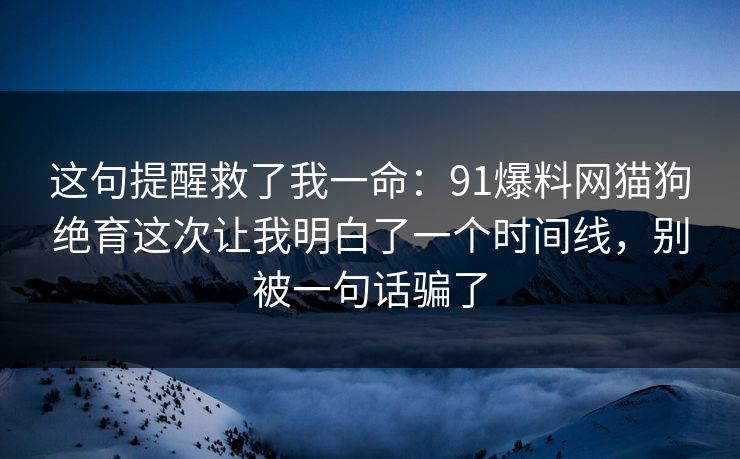 这句提醒救了我一命：91爆料网猫狗绝育这次让我明白了一个时间线，别被一句话骗了