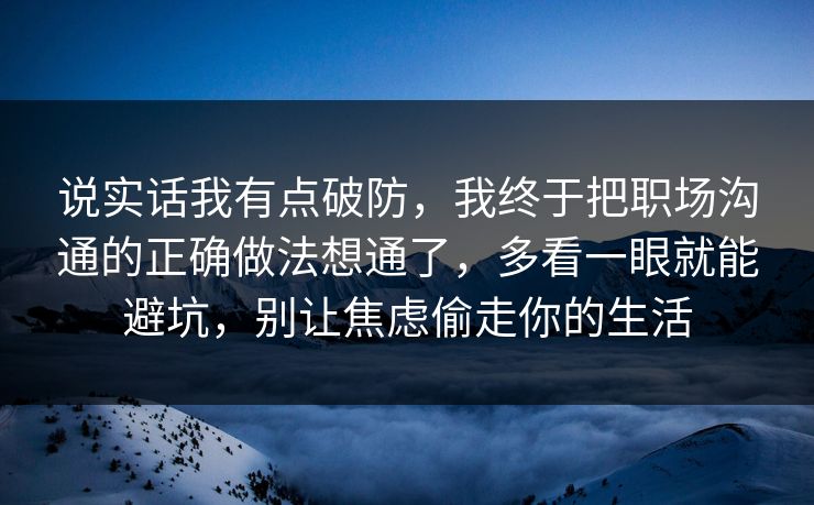 说实话我有点破防，我终于把职场沟通的正确做法想通了，多看一眼就能避坑，别让焦虑偷走你的生活