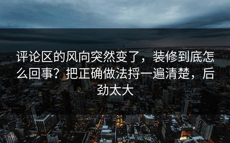 评论区的风向突然变了，装修到底怎么回事？把正确做法捋一遍清楚，后劲太大