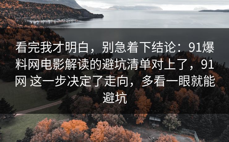 看完我才明白，别急着下结论：91爆料网电影解读的避坑清单对上了，91网 这一步决定了走向，多看一眼就能避坑