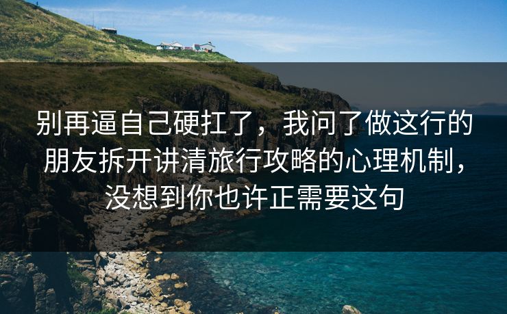 别再逼自己硬扛了，我问了做这行的朋友拆开讲清旅行攻略的心理机制，没想到你也许正需要这句